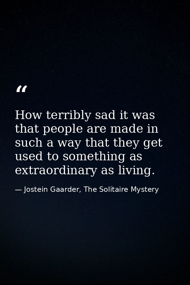 How terribly sad it was that people are made in such a way that they get used to something as extraordinary as living. — Jostein Gaarder, The Solitaire Mystery