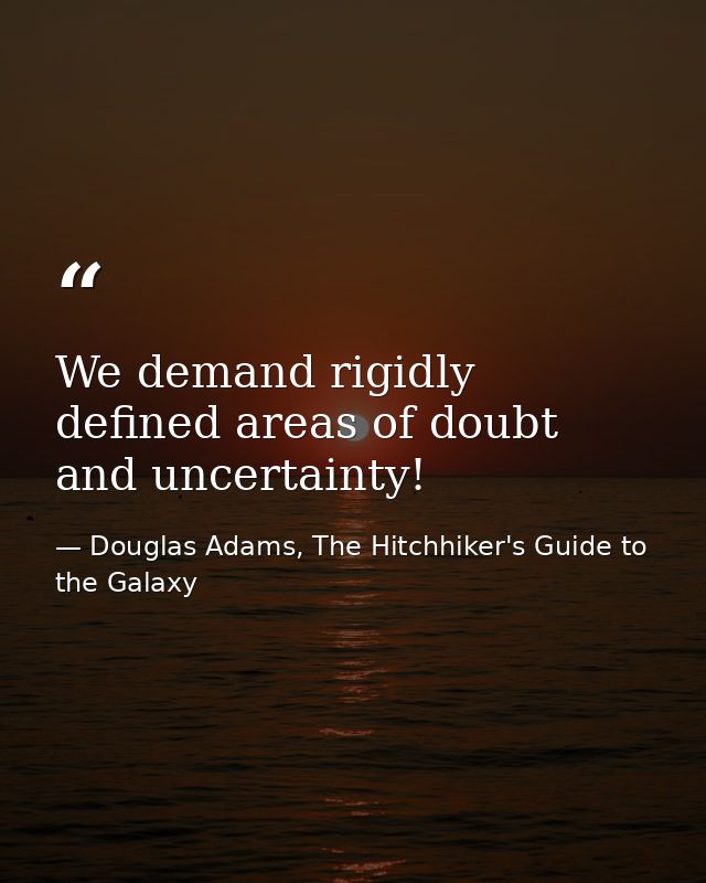 We demand rigidly defined areas of doubt and uncertainty! — Douglas Adams, The Hitchhiker's Guide to the Galaxy