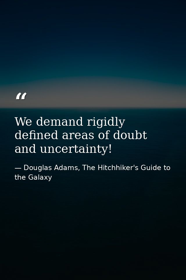 We demand rigidly defined areas of doubt and uncertainty! — Douglas Adams, The Hitchhiker's Guide to the Galaxy