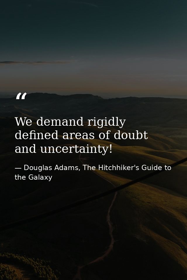We demand rigidly defined areas of doubt and uncertainty! — Douglas Adams, The Hitchhiker's Guide to the Galaxy