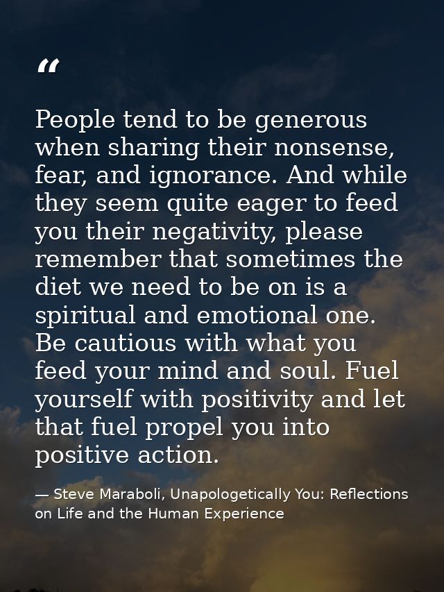 People tend to be generous when sharing their nonsense, fear, and ignorance. And while they seem quite eager to feed you — Steve Maraboli, Unapologetically You: Reflections on Life and the Human Experience