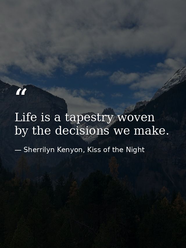 Life is a tapestry woven by the decisions we make. — Sherrilyn Kenyon, Kiss of the Night