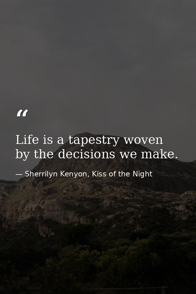 Life is a tapestry woven by the decisions we make. — Sherrilyn Kenyon, Kiss of the Night