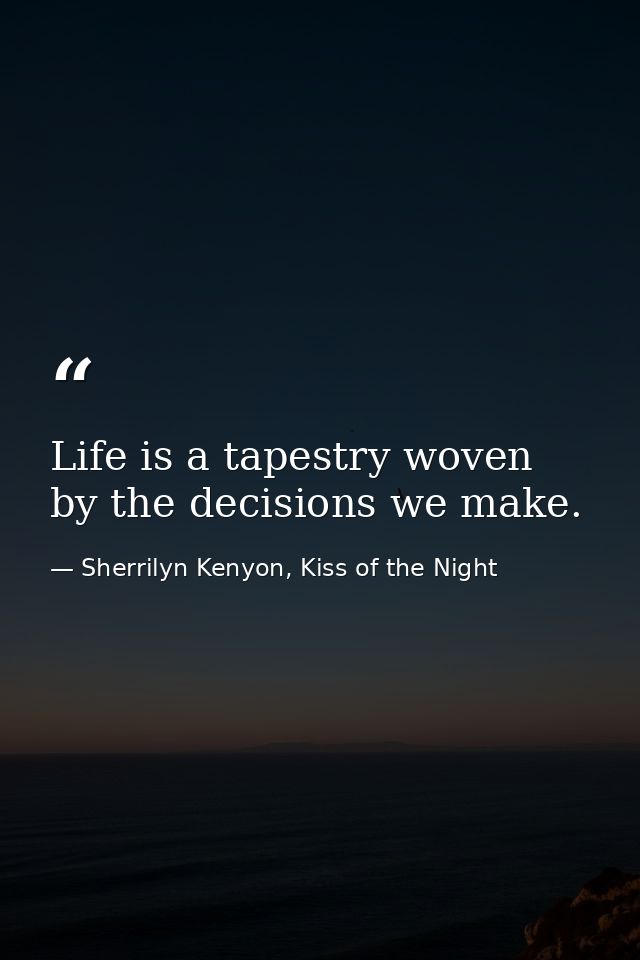 Life is a tapestry woven by the decisions we make. — Sherrilyn Kenyon, Kiss of the Night