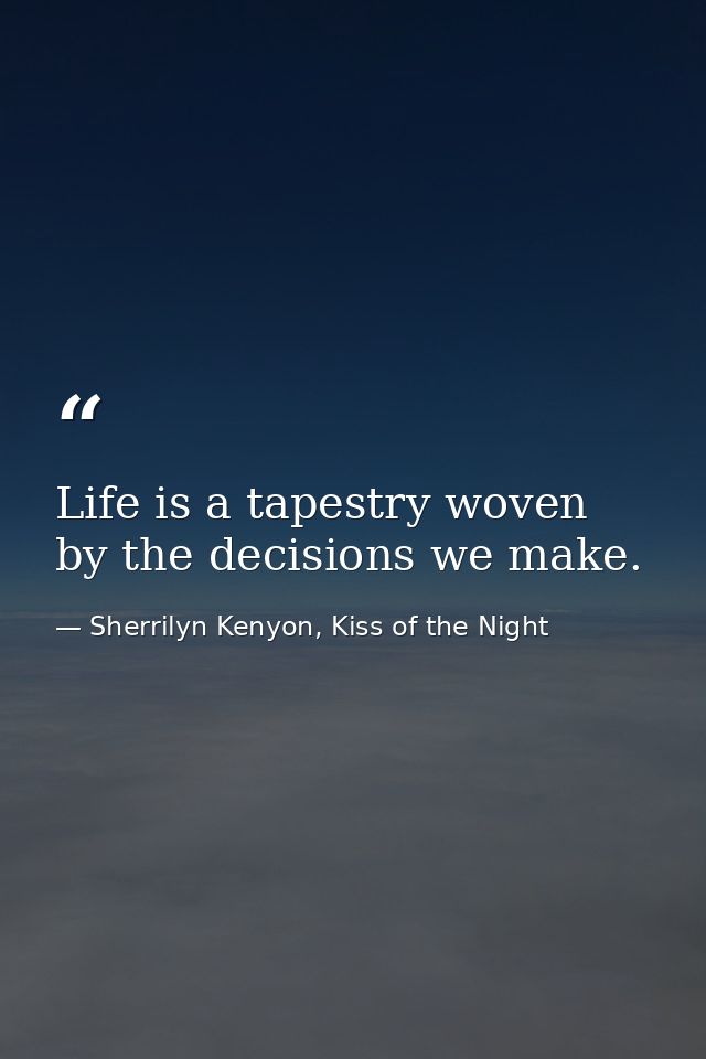 Life is a tapestry woven by the decisions we make. — Sherrilyn Kenyon, Kiss of the Night