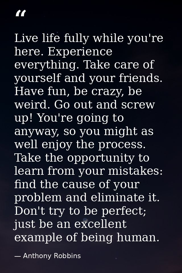 Live life fully while you're here. Experience everything. Take care of yourself and your friends. Have fun, be crazy, be — Anthony Robbins