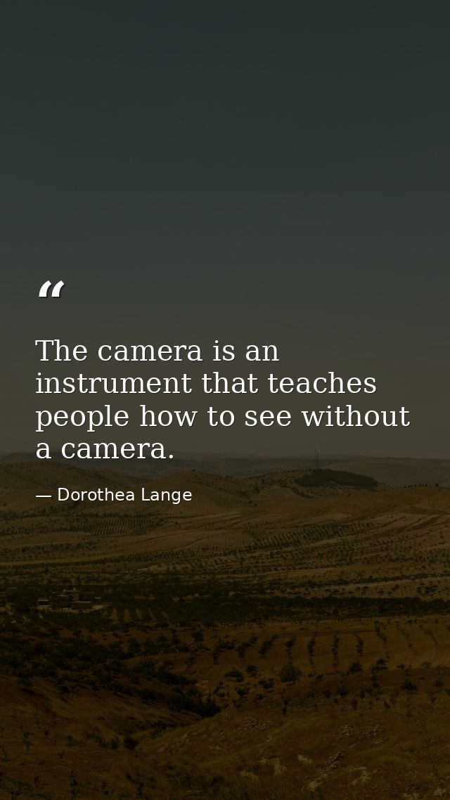 The camera is an instrument that teaches people how to see without a camera. — Dorothea Lange