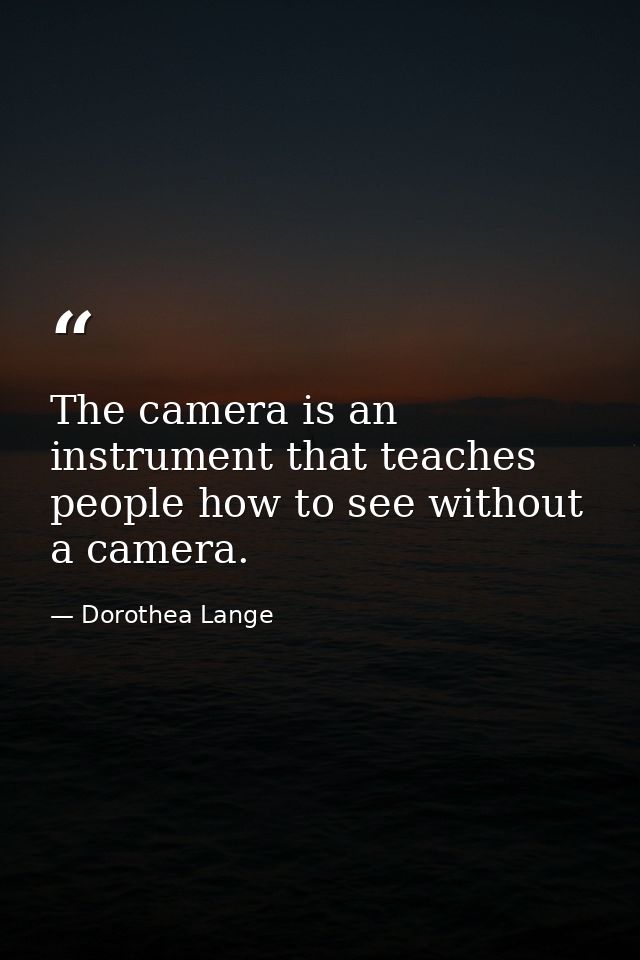 The camera is an instrument that teaches people how to see without a camera. — Dorothea Lange
