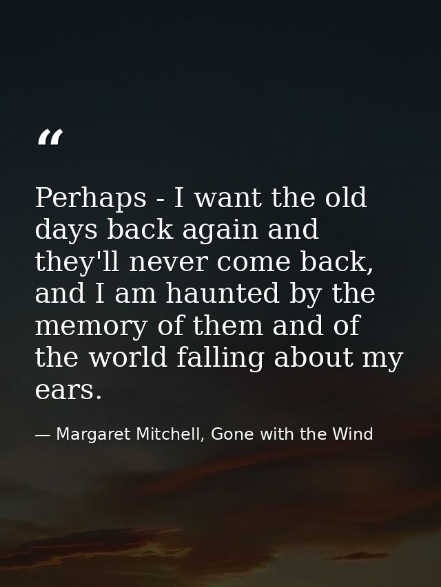 Perhaps - I want the old days back again and they'll never come back, and I am haunted by the memory of them and of the  — Margaret Mitchell, Gone with the Wind