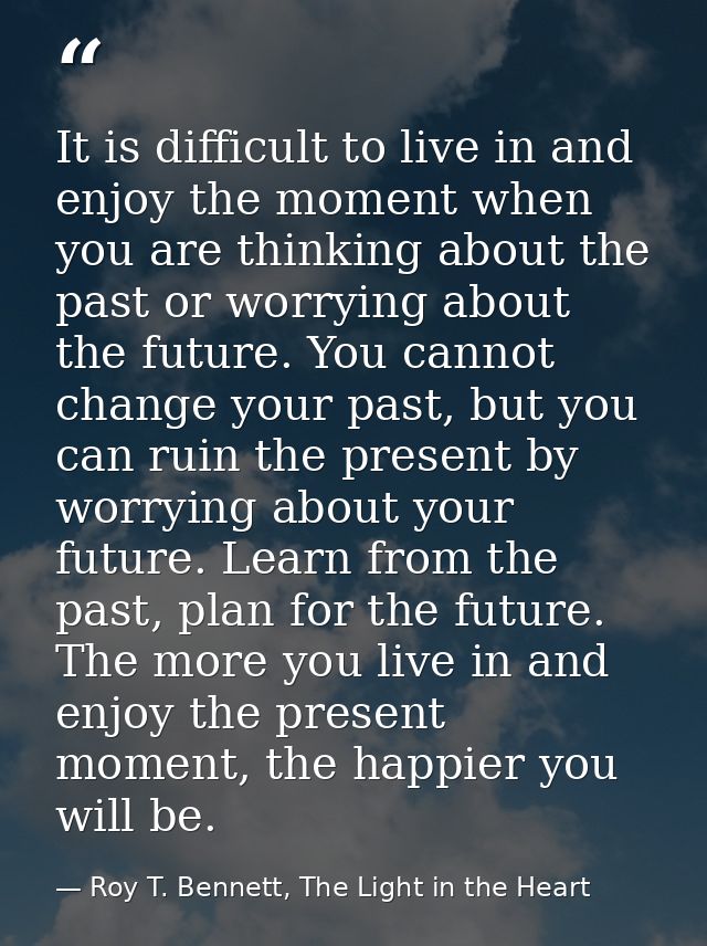 It is difficult to live in and enjoy the moment when you are thinking about the past or worrying about the future. You c — Roy T. Bennett, The Light in the Heart