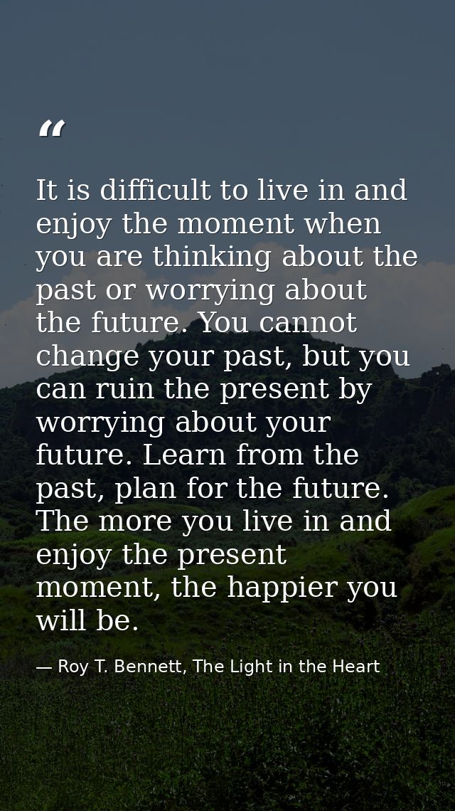 It is difficult to live in and enjoy the moment when you are thinking about the past or worrying about the future. You c — Roy T. Bennett, The Light in the Heart