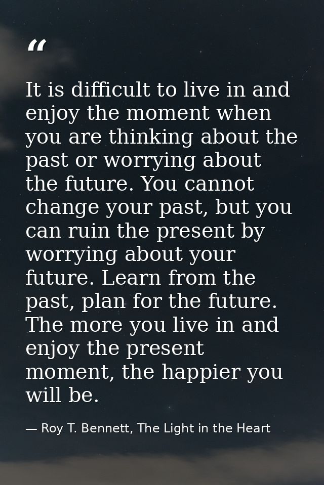 It is difficult to live in and enjoy the moment when you are thinking about the past or worrying about the future. You c — Roy T. Bennett, The Light in the Heart