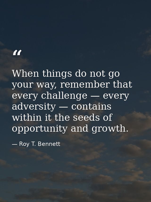 When things do not go your way, remember that every challenge — every adversity — contains within it the seeds of opport — Roy T. Bennett