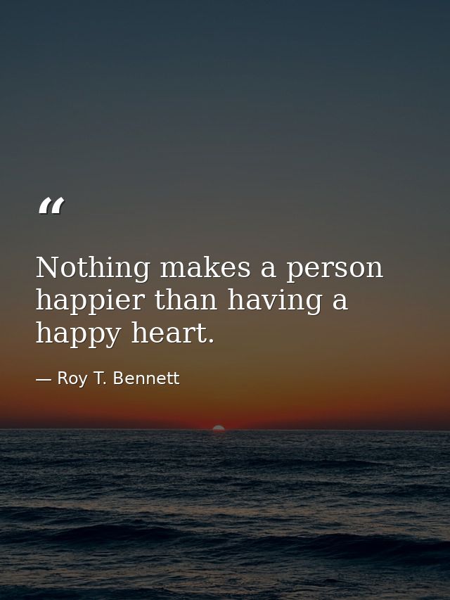 Nothing makes a person happier than having a happy heart. — Roy T. Bennett