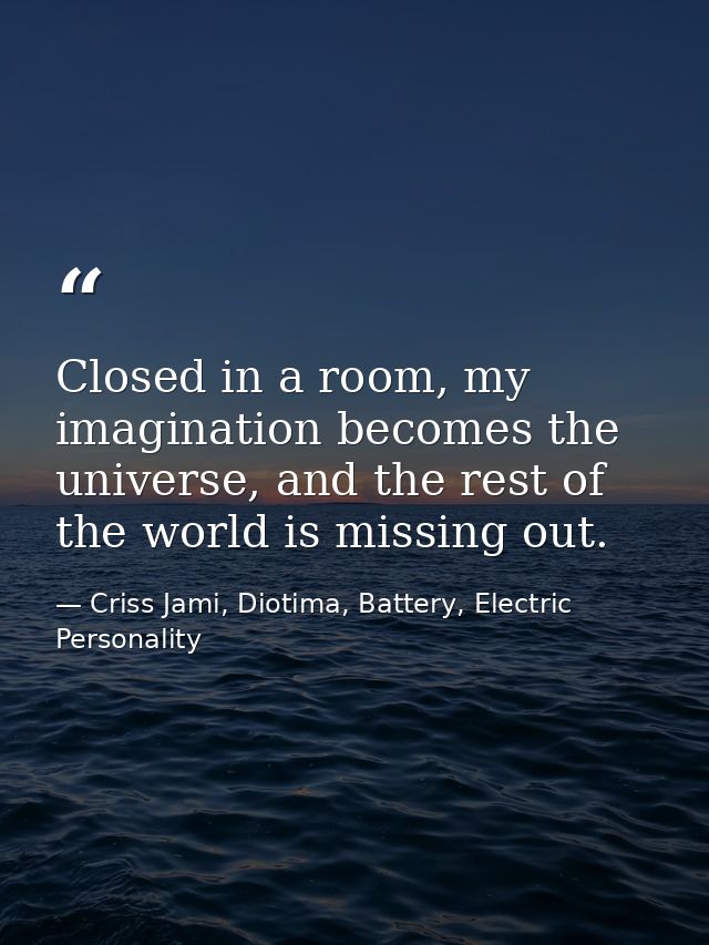 Closed in a room, my imagination becomes the universe, and the rest of the world is missing out. — Criss Jami, Diotima, Battery, Electric Personality