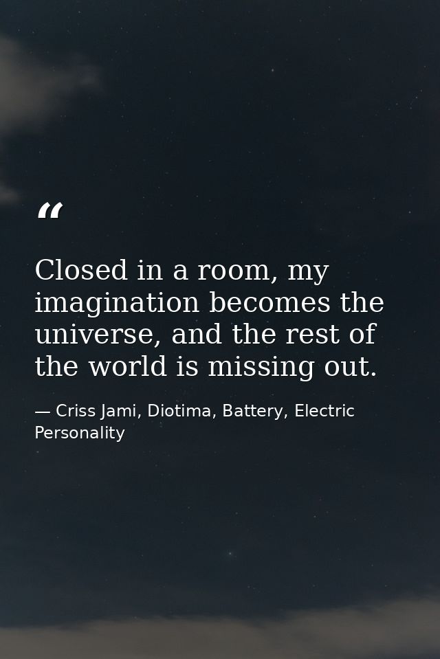 Closed in a room, my imagination becomes the universe, and the rest of the world is missing out. — Criss Jami, Diotima, Battery, Electric Personality