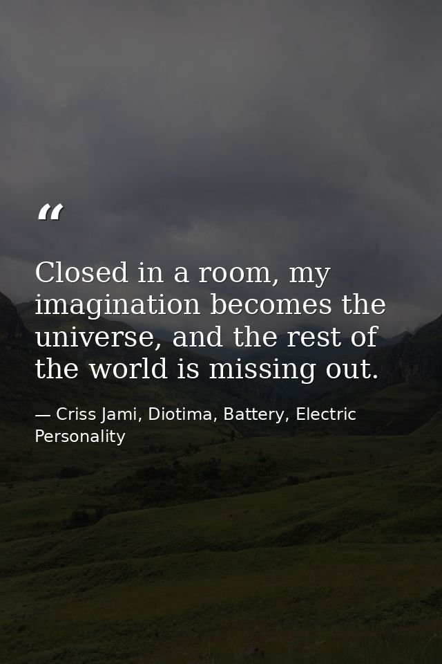 Closed in a room, my imagination becomes the universe, and the rest of the world is missing out. — Criss Jami, Diotima, Battery, Electric Personality