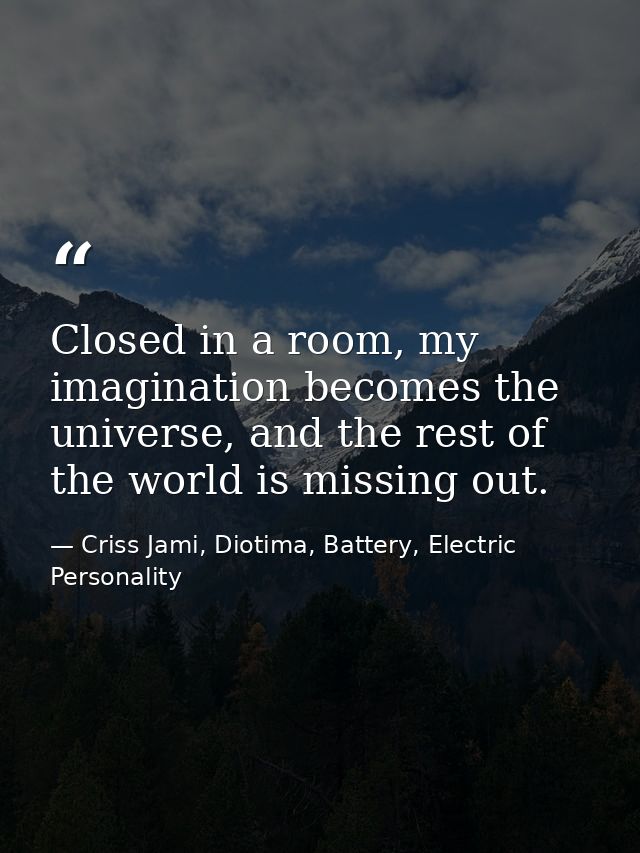 Closed in a room, my imagination becomes the universe, and the rest of the world is missing out. — Criss Jami, Diotima, Battery, Electric Personality