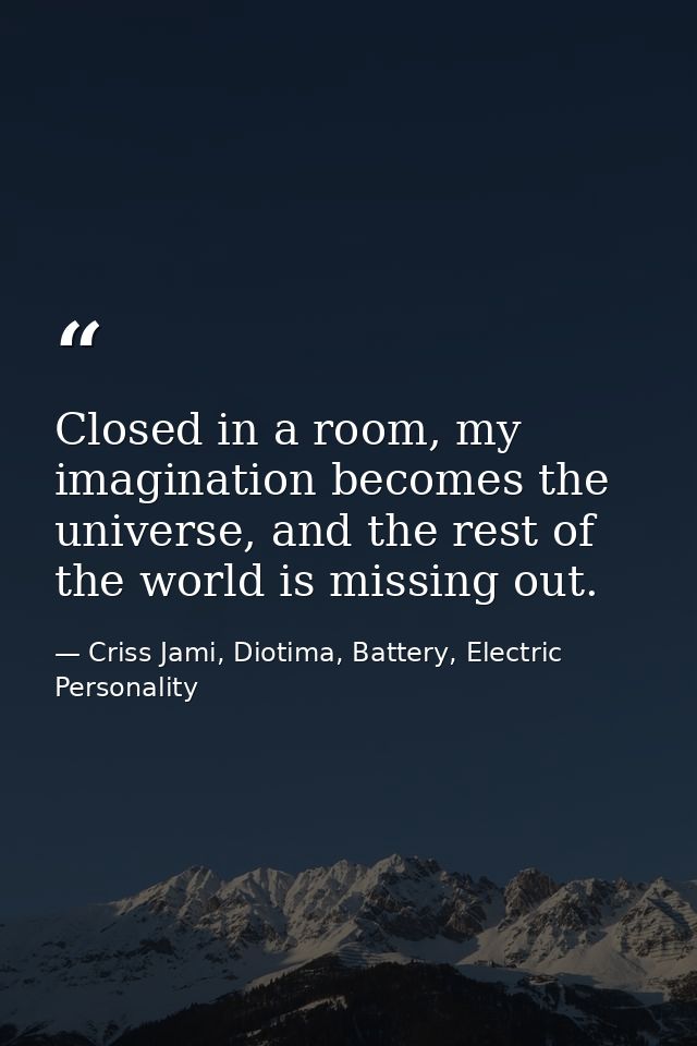 Closed in a room, my imagination becomes the universe, and the rest of the world is missing out. — Criss Jami, Diotima, Battery, Electric Personality