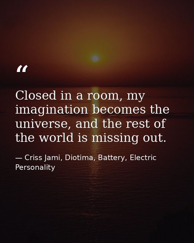 Closed in a room, my imagination becomes the universe, and the rest of the world is missing out. — Criss Jami, Diotima, Battery, Electric Personality