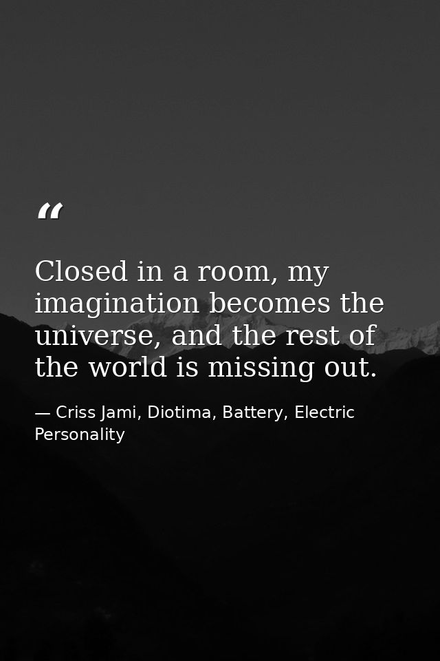 Closed in a room, my imagination becomes the universe, and the rest of the world is missing out. — Criss Jami, Diotima, Battery, Electric Personality