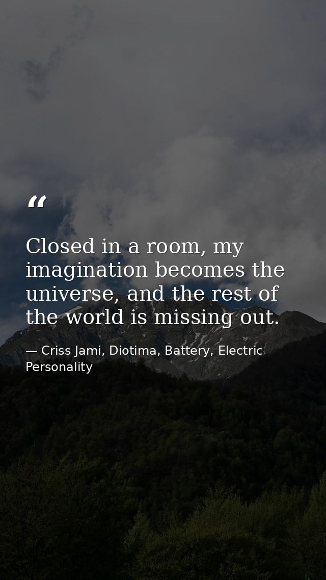 Closed in a room, my imagination becomes the universe, and the rest of the world is missing out. — Criss Jami, Diotima, Battery, Electric Personality