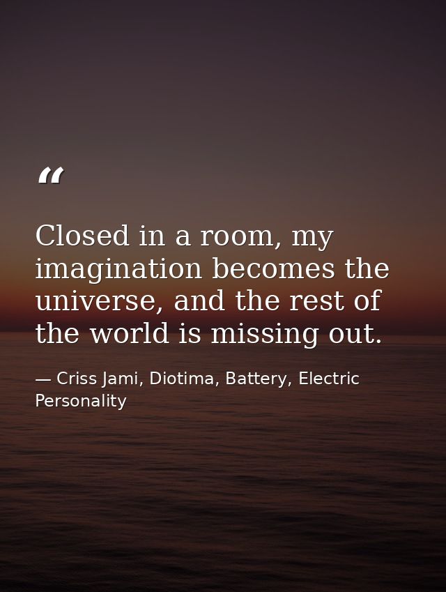 Closed in a room, my imagination becomes the universe, and the rest of the world is missing out. — Criss Jami, Diotima, Battery, Electric Personality