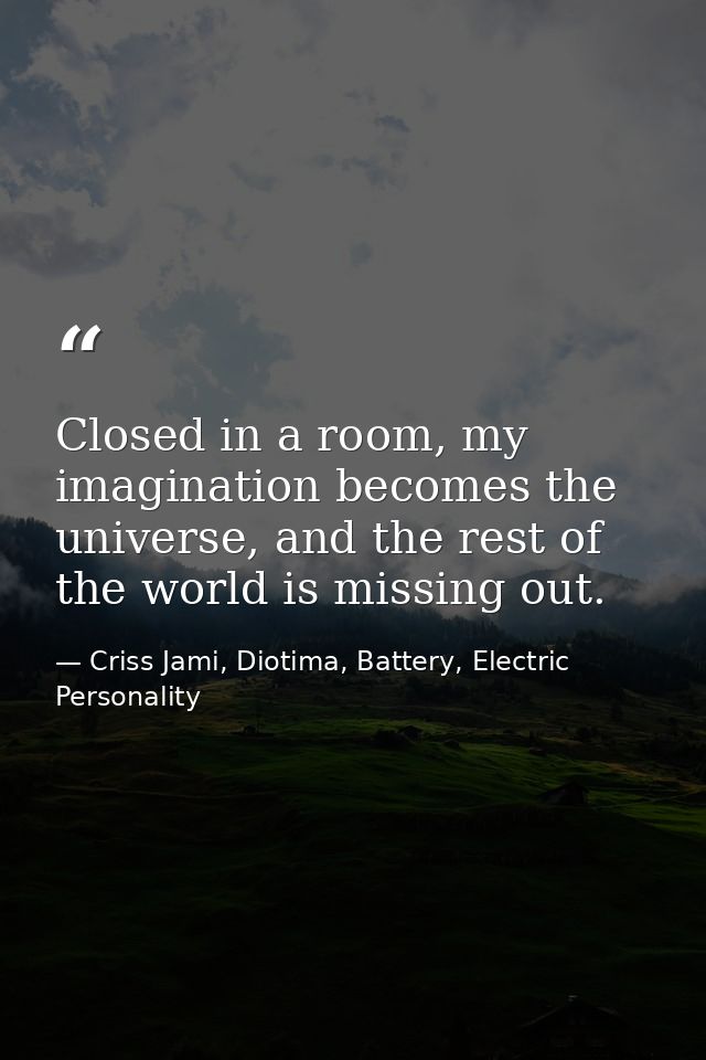 Closed in a room, my imagination becomes the universe, and the rest of the world is missing out. — Criss Jami, Diotima, Battery, Electric Personality