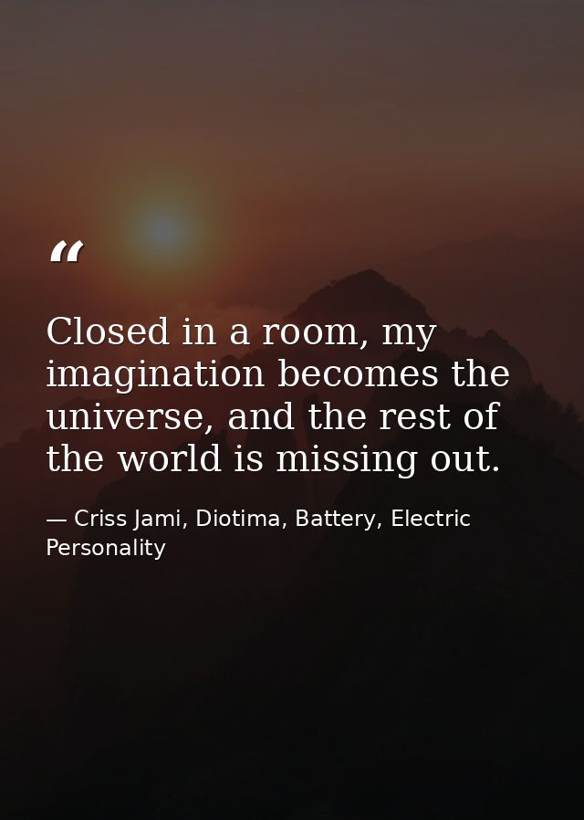 Closed in a room, my imagination becomes the universe, and the rest of the world is missing out. — Criss Jami, Diotima, Battery, Electric Personality