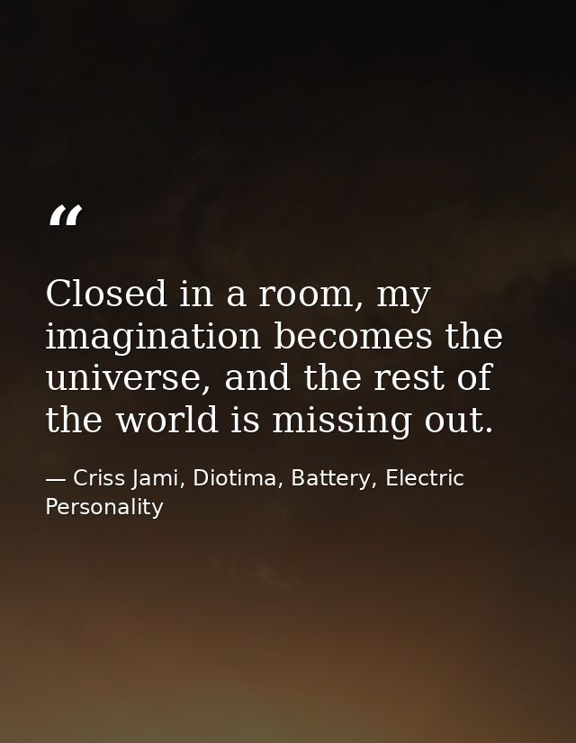 Closed in a room, my imagination becomes the universe, and the rest of the world is missing out. — Criss Jami, Diotima, Battery, Electric Personality