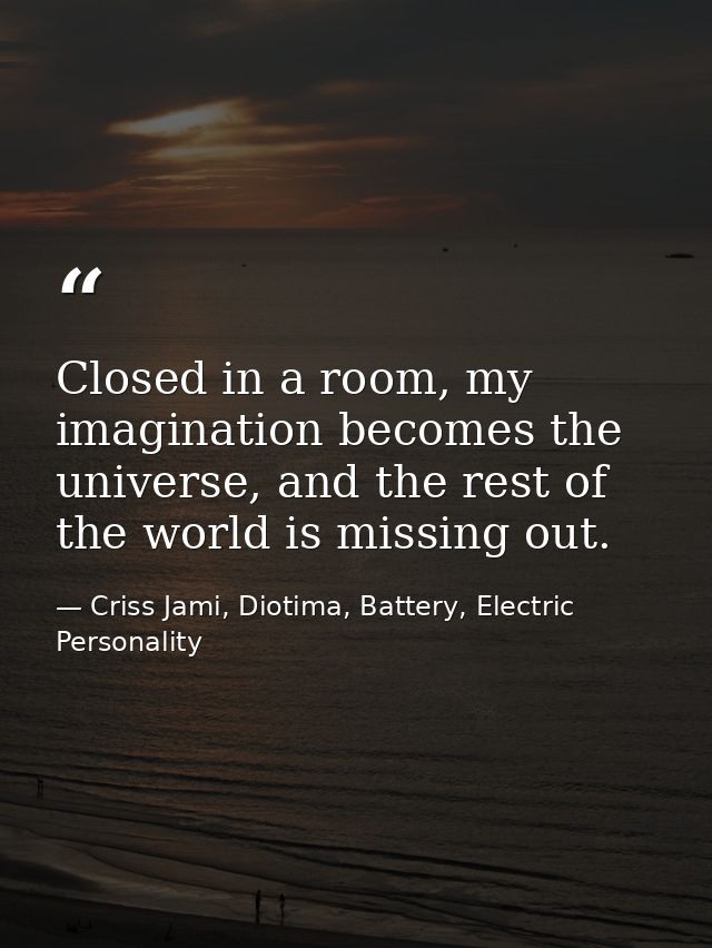 Closed in a room, my imagination becomes the universe, and the rest of the world is missing out. — Criss Jami, Diotima, Battery, Electric Personality