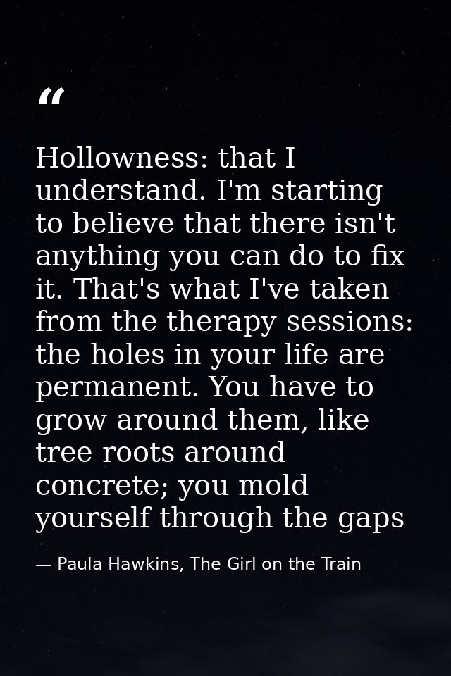 Hollowness: that I understand. I'm starting to believe that there isn't anything you can do to fix it. That's what I've  — Paula Hawkins, The Girl on the Train