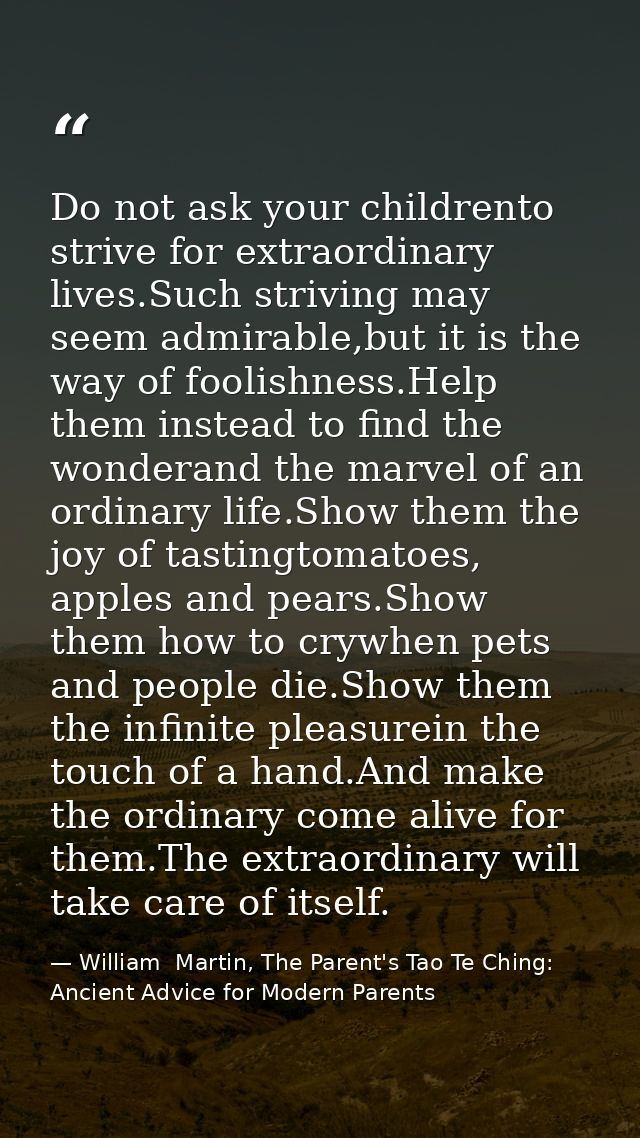 Do not ask your childrento strive for extraordinary lives.Such striving may seem admirable,but it is the way of foolishn — William  Martin, The Parent's Tao Te Ching: Ancient Advice for Modern Parents