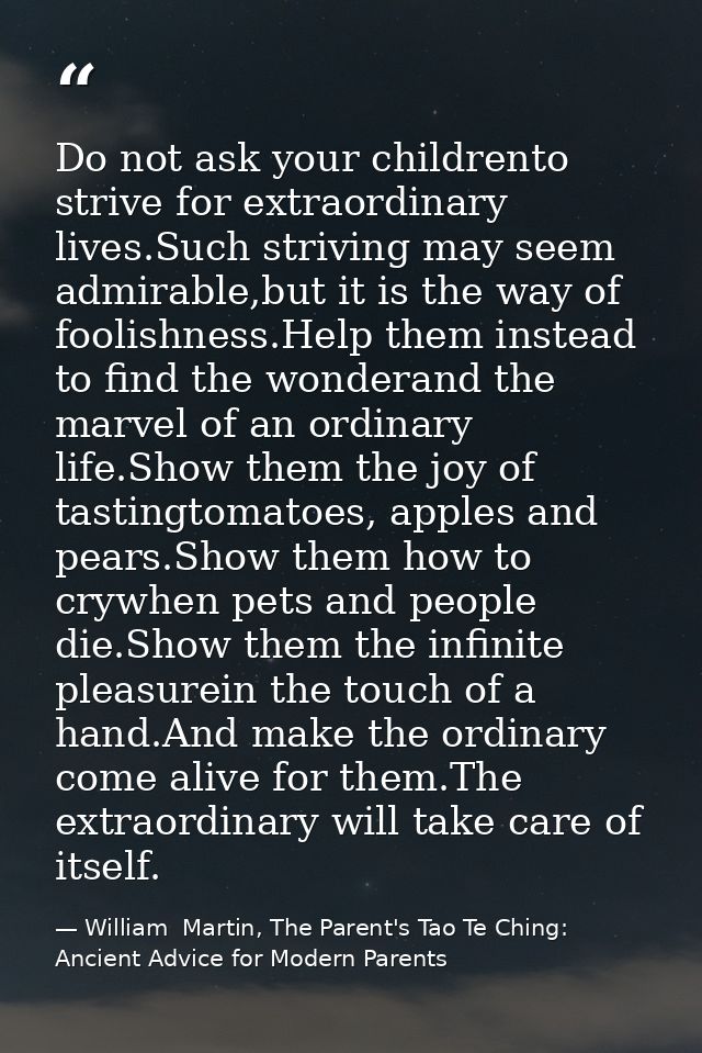 Do not ask your childrento strive for extraordinary lives.Such striving may seem admirable,but it is the way of foolishn — William  Martin, The Parent's Tao Te Ching: Ancient Advice for Modern Parents