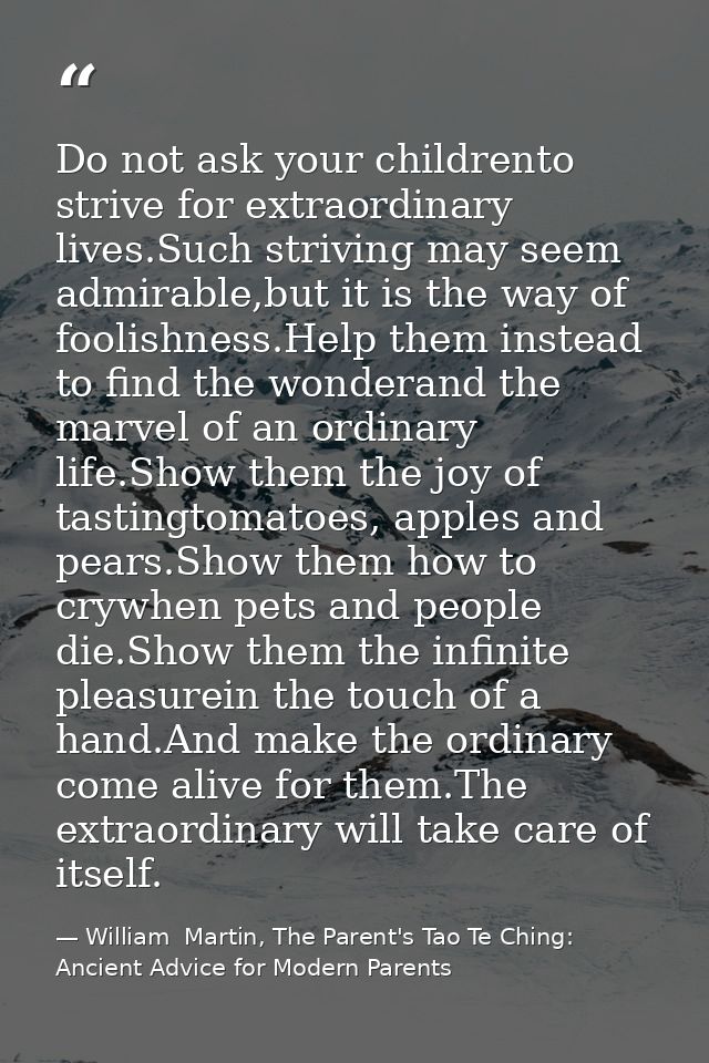 Do not ask your childrento strive for extraordinary lives.Such striving may seem admirable,but it is the way of foolishn — William  Martin, The Parent's Tao Te Ching: Ancient Advice for Modern Parents