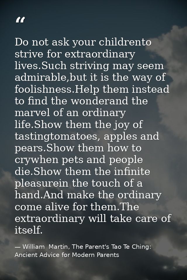 Do not ask your childrento strive for extraordinary lives.Such striving may seem admirable,but it is the way of foolishn — William  Martin, The Parent's Tao Te Ching: Ancient Advice for Modern Parents