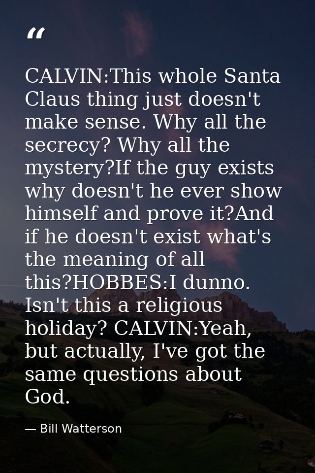CALVIN:This whole Santa Claus thing just doesn't make sense. Why all the secrecy? Why all the mystery?If the guy exists  — Bill Watterson