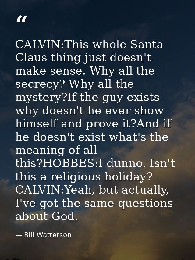 CALVIN:This whole Santa Claus thing just doesn't make sense. Why all the secrecy? Why all the mystery?If the guy exists  — Bill Watterson
