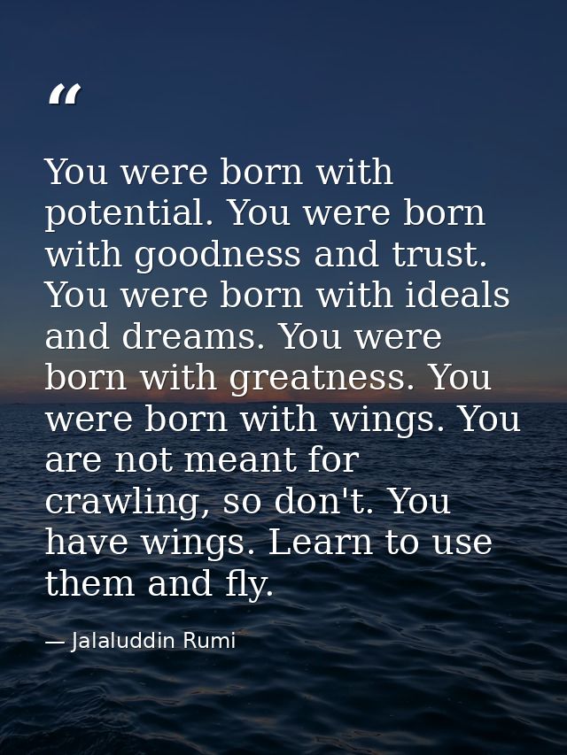 You were born with potential. You were born with goodness and trust. You were born with ideals and dreams. You were born — Jalaluddin Rumi