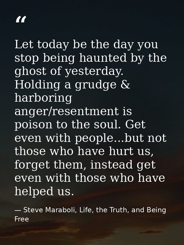 Let today be the day you stop being haunted by the ghost of yesterday. Holding a grudge & harboring anger/resentment is  — Steve Maraboli, Life, the Truth, and Being Free