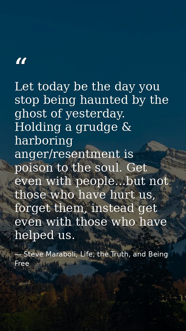 Let today be the day you stop being haunted by the ghost of yesterday. Holding a grudge & harboring anger/resentment is  — Steve Maraboli, Life, the Truth, and Being Free
