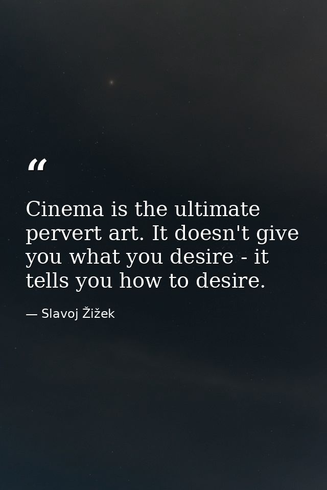 Cinema is the ultimate pervert art. It doesn't give you what you desire - it tells you how to desire. — Slavoj Žižek