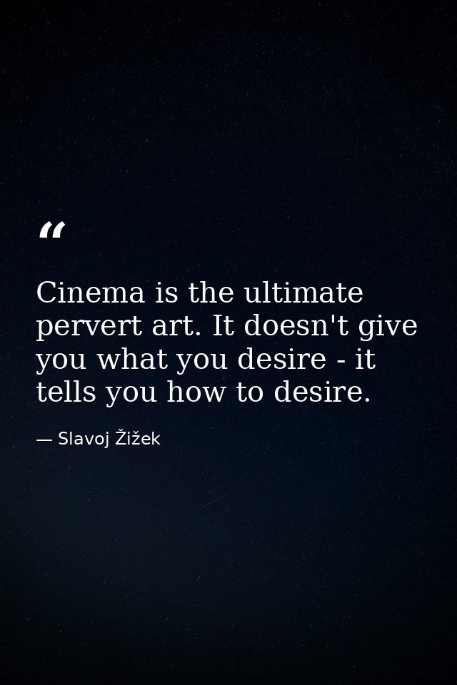 Cinema is the ultimate pervert art. It doesn't give you what you desire - it tells you how to desire. — Slavoj Žižek