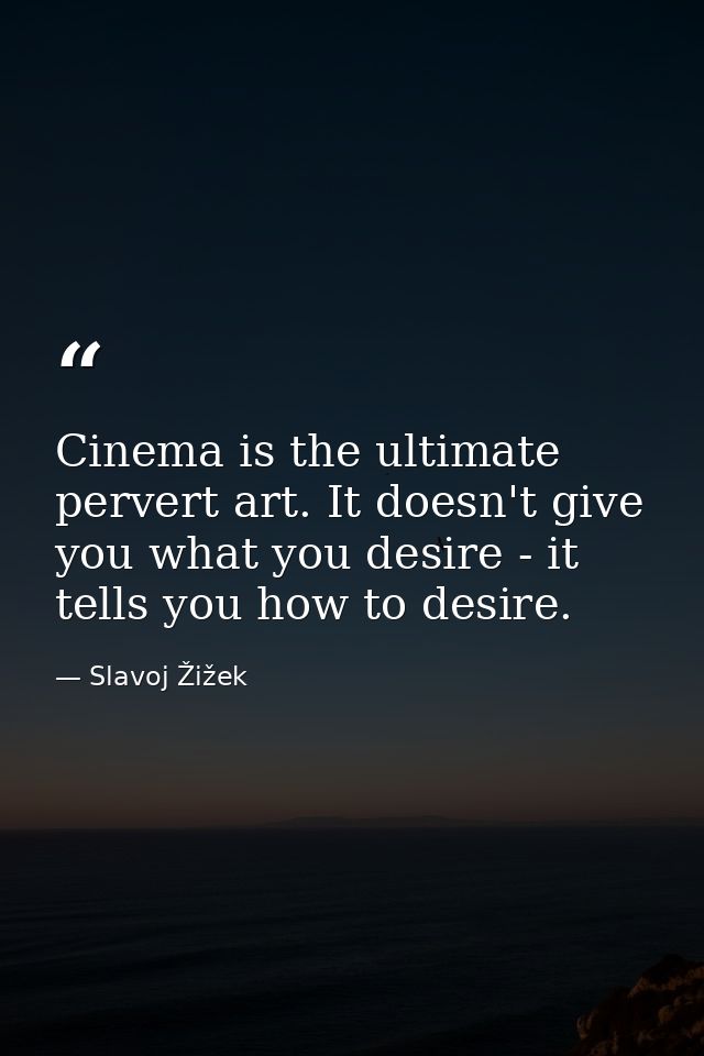 Cinema is the ultimate pervert art. It doesn't give you what you desire - it tells you how to desire. — Slavoj Žižek