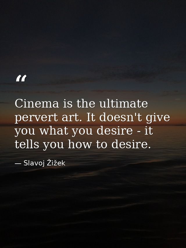 Cinema is the ultimate pervert art. It doesn't give you what you desire - it tells you how to desire. — Slavoj Žižek