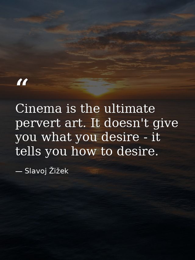 Cinema is the ultimate pervert art. It doesn't give you what you desire - it tells you how to desire. — Slavoj Žižek