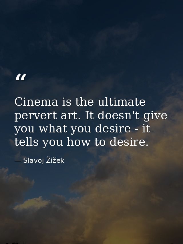 Cinema is the ultimate pervert art. It doesn't give you what you desire - it tells you how to desire. — Slavoj Žižek