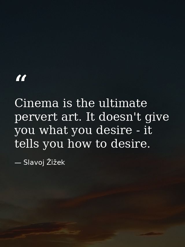 Cinema is the ultimate pervert art. It doesn't give you what you desire - it tells you how to desire. — Slavoj Žižek