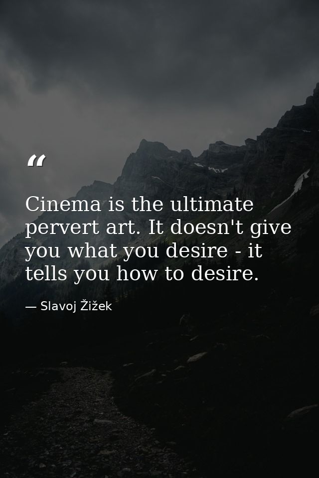 Cinema is the ultimate pervert art. It doesn't give you what you desire - it tells you how to desire. — Slavoj Žižek