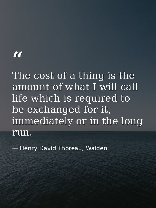 The cost of a thing is the amount of what I will call life which is required to be exchanged for it, immediately or in t — Henry David Thoreau, Walden